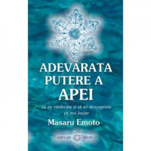 Adevarata putere a apei. Sa ne vindecam si sa ne descoperim pe noi însine (Masaru Emoto)