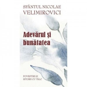 Adevarul si bunatatea. Parabole si istorii cu talc - Sfantul Nicolae Velimirovici