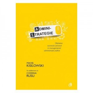 Administrategie. Obtinerea succesului personal in managementul administraiei publice - Maciej Kisilowski in colaborare cu Codrina Rusu