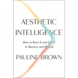 Aesthetic Intelligence: How to Boost It and Use It in Business and Beyond - Pauline Brown