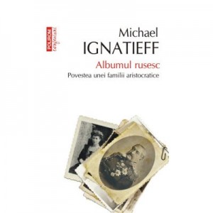 Albumul rusesc. Povestea unei familii aristocratice - Michael Ignatieff