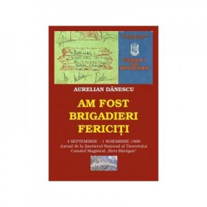 Am fost brigadieri fericiti. 4 Septembrie - 1 Noiembrie 1989. Jurnal de la Santierul National al Tineretului Canalul Magistral „Siret-Baragan” - Aurelian Danescu