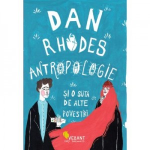 Antropologie si o suta de alte povestiri - Dan Rhodes