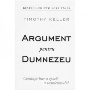 Argument pentru Dumnezeu - Credinta intr-o epoca a scepticismului - Timothy Keller