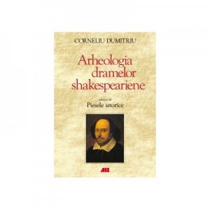 ARHEOLOGIA DRAMELOR SHAKESPEARIENE. PIESELE ISTORICE VOL. 3 - Corneliu Dumitriu