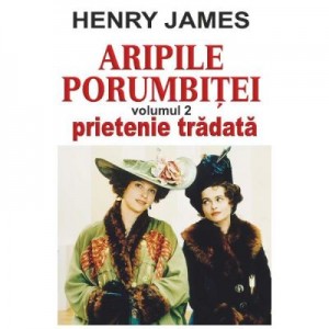 Aripile porumbitei, volumul 2. Prietenie tradata - Henry James