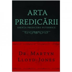 Arta predicarii. Esenta predicarii puternice - Martyn Lloyd-Jones