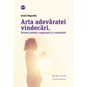 Arta adevaratei vindecari. Puterea infinita a rugaciunii si a vindecarii (editia a 2-a) - Israel Regardie