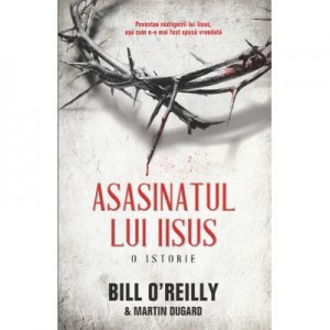 Asasinatul lui Iisus. O istorie - Bill O'Reilly, Martin Dugard