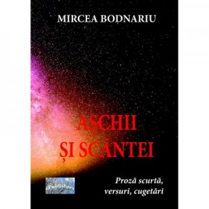 Aschii si scantei. Proza scurta, versuri, cugetari - Mircea Bodnariu