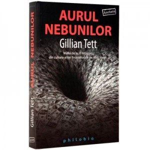 Aurul nebunilor. Mafia de la JP Morgan: din culisele elitei finantelor de pe Wall Street - Gillian Tett