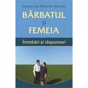 Barbatul si femeia. Intrebari si raspunsuri - Ieromonah Macarie Marchis