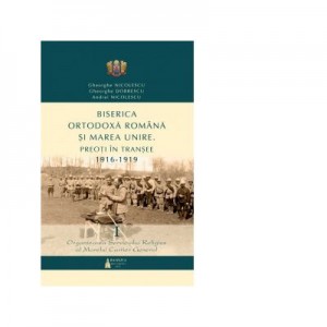 Biserica Ortodoxa Romana si Marea Unire. Preoti in transee 1916-1919. Volumul I - Andrei Nicolescu, Gheorghe Dobrescu, Gheorghe Nicolescu