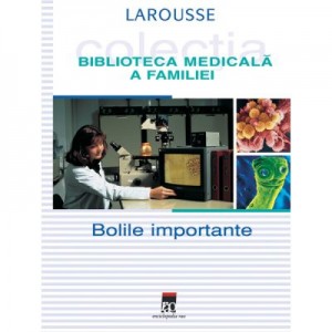 Bolile importante. Larousse. Biblioteca Medicala a Familiei