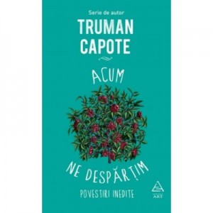 Acum ne despartim. Povestiri inedite - Truman Capote