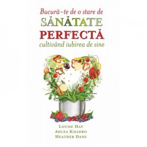 Bucura-te de o stare de sanatate perfecta cultivand iubirea de sine - Louise Hay