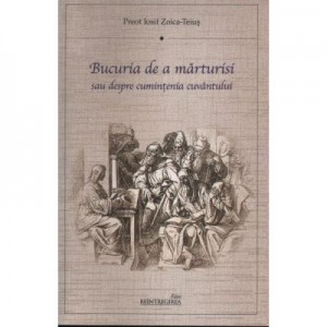 Bucuria de a marturisi sau despre cumintenia cuvantului - pr. Iosif Zoica-Teius