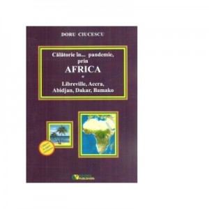 Calatorie in... pandemie, prin Africa. Libreville, Accra, Abidjan, Dakar, Bamako - Doru Ciucescu