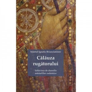 Calauza rugatorului. Izbavirea de durerile ostenelilor zadarnice - Ignatie Briancianinov