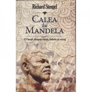 Calea lui Mandela - 15 lectii despre viata, iubire si curaj - Richard Stengel