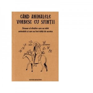 Cand animalele vorbesc cu sfintii. Sinaxar al oamenilor care au iubit animalele si au fost iubiti de acestea