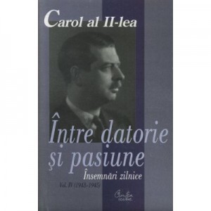 Carol al II-lea. Intre datorie si pasiune. Insemnari zilnice, vol. IV (1943-1945) - Marcel-Dumitru Ciuca