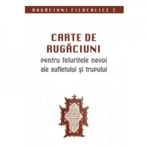 Carte de rugaciuni pentru feluritele nevoi ale sufletului si trupului. Rugaciuni filocalice 2