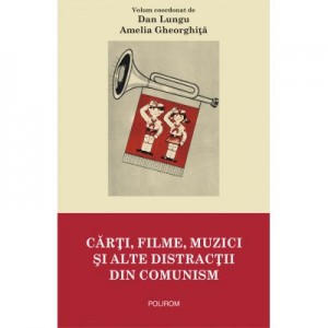 Carti, filme, muzici si alte distractii din comunism - Dan Lungu, Amelia Gheorghita