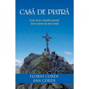 Casa de piatra. Cum sa ai o familie fericita intr-o lume tot mai trista - Florin Corde, Ana Corde