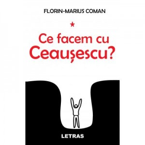 Ce facem cu Ceaușescu? - Florin-Marius Coman