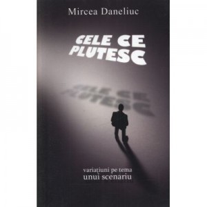 Cele ce plutesc. Variatiuni pe tema unui scenariu - Mircea Daneliuc