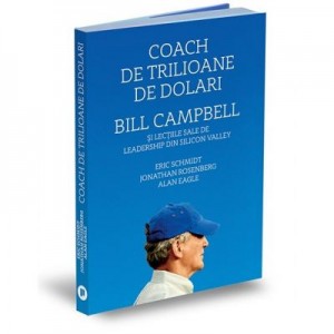 Coach de trilioane de dolari. Bill Campbell si lectiile sale de leadership din Silicon Valley - Eric Schmidt, Jonathan Rosenberg, Alan Eagle