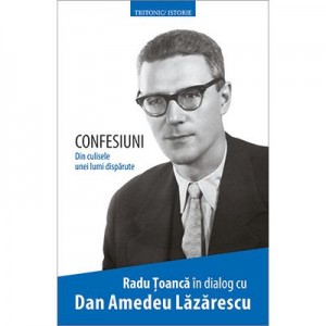 Confesiuni. Din culisele unei lumi disparute. In dialog cu Dan Amedeu Lazarescu - Radu Toanca