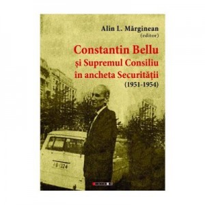 Constantin Bellu si Supremul Consiliu in ancheta Securitatii (1951-1954) - Alin L. Marginean