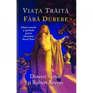 Viaţa trăită fără durere. Soluţii naturale şi spirituale pentru eliminarea durerii fizice