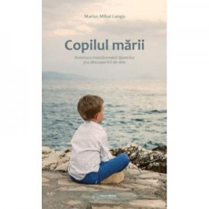 Copilul marii. Aventura transformarii launtrice si a descoperirii de sine - Marius Mihai Lungu