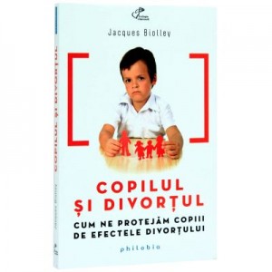 Copilul si divortul. Cum ne protejam copiii de efectele divortului - Jacques Biolley