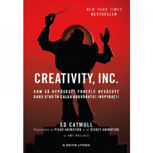 Creativity, Inc. Cum sa depasesti fortele nevazute care stau in calea adevarate inspiratii - Ed Catmull, Amy Wallace