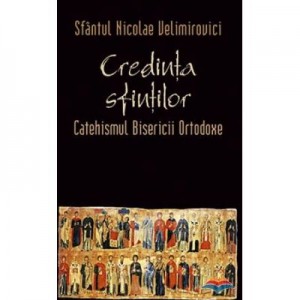 Credinta sfintilor. Catehismul Bisericii Ortodoxe - sf. Nicolae Velimirovici