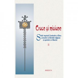 Cruce si misiune. Sfintii Imparati Constantin si Elena promotori ai libertatii religioase si aparatori ai Bisericii. Volumul 2