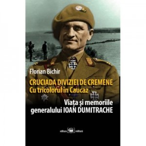 Cruciada Diviziei de Cremene. Cu tricolorul in Caucaz: viata si memoriile generalului Ioan Dumitrache - Florian Bichir