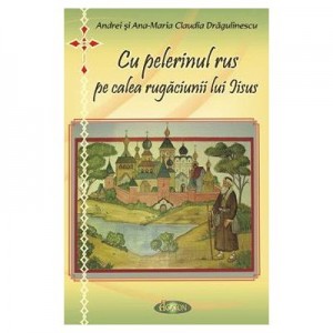 Cu pelerinul rus pe calea rugaciunii lui Iisus - Andrei Dragulinescu, Ana-Maria Claudia Dragulinescu