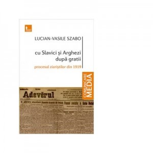 Cu Slavici si Arghezi dupa gratii. Procesul ziaristilor din 1919 - Lucian-Vasile Szabo