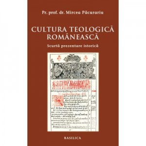 Cultura teologica romaneasca. Scurta prezentare istorica - Pr. Prof. Dr. Mircea Pacurariu