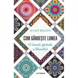 Cum gandeste lumea. O istorie globala a filosofiei - Julian Baggini