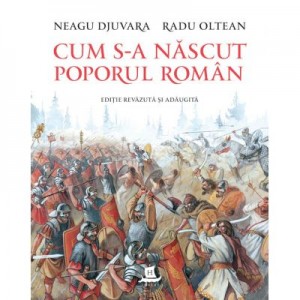 Cum s-a nascut poporul roman (editie revazuta si adaugita) - Neagu Djuvara, Radu Oltean