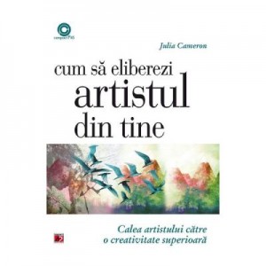 Cum sa eliberezi artistul din tine. Calea artistului catre o creativitate superioara - Julia Cameron