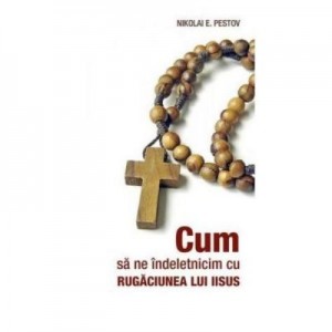 Cum sa ne indeletnicim cu Rugaciunea lui Iisus - Nikolai E. Pestov