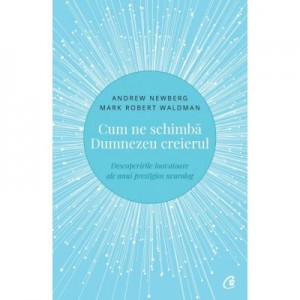 Cum ne schimba Dumnezeu creierul. Descoperirile inovatoare ale unui prestigios neurolog - Andrew Newberg