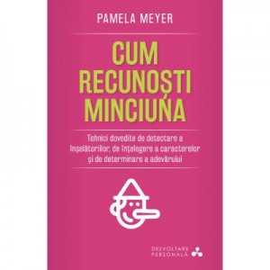 Cum recunosti minciuna. Tehnici dovedite de detectare a inselatoriilor, de intelegere a caracterelor si de determinare a adevarului - Pamela Meyer